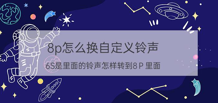 8p怎么换自定义铃声 6S是里面的铃声怎样转到8Ｐ里面？